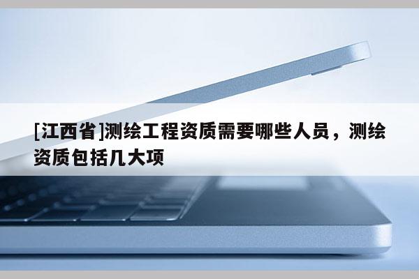 [江西省]测绘工程资质需要哪些人员，测绘资质包括几大项