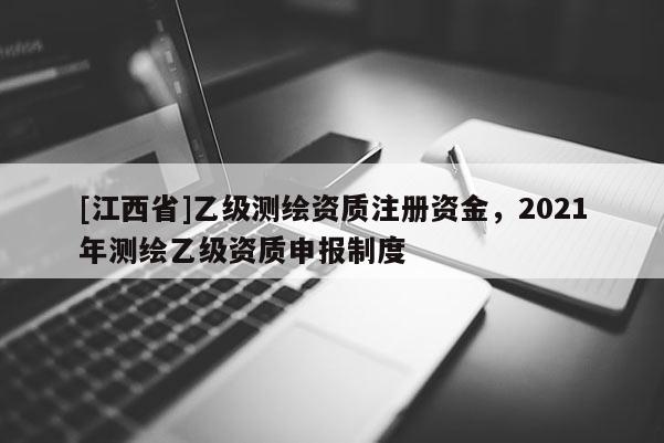 [江西省]乙级测绘资质注册资金，2021年测绘乙级资质申报制度