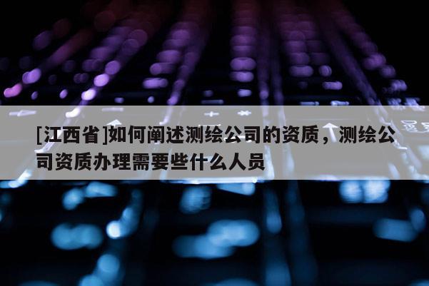 [江西省]如何阐述测绘公司的资质，测绘公司资质办理需要些什么人员