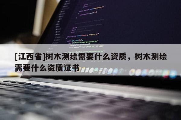 [江西省]树木测绘需要什么资质，树木测绘需要什么资质证书