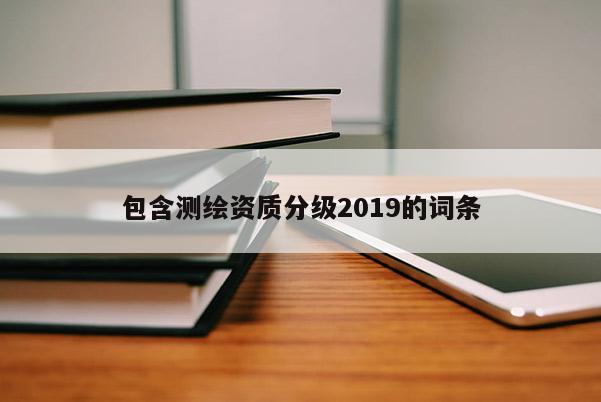 包含测绘资质分级2019的词条