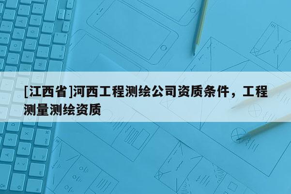 [江西省]河西工程测绘公司资质条件，工程测量测绘资质