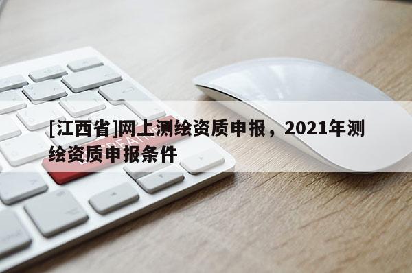 [江西省]网上测绘资质申报，2021年测绘资质申报条件