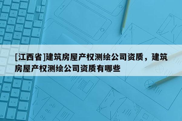 [江西省]建筑房屋产权测绘公司资质，建筑房屋产权测绘公司资质有哪些