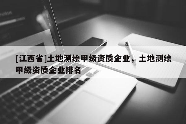 [江西省]土地测绘甲级资质企业，土地测绘甲级资质企业排名