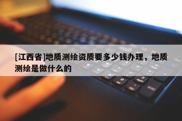 [江西省]地质测绘资质要多少钱办理，地质测绘是做什么的