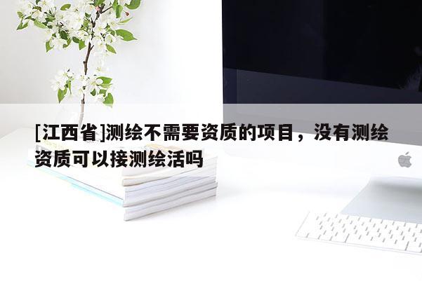 [江西省]测绘不需要资质的项目，没有测绘资质可以接测绘活吗