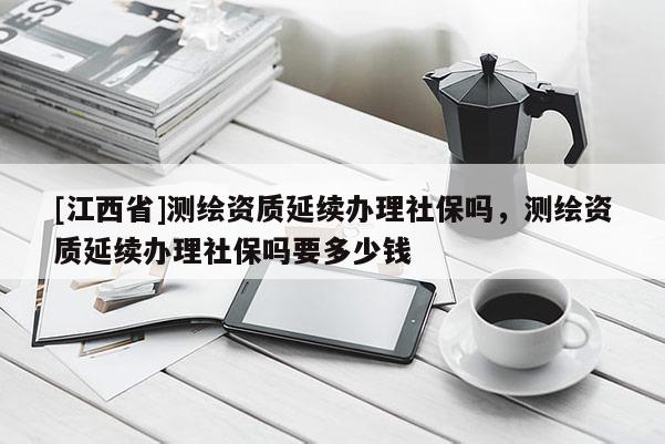 [江西省]测绘资质延续办理社保吗，测绘资质延续办理社保吗要多少钱