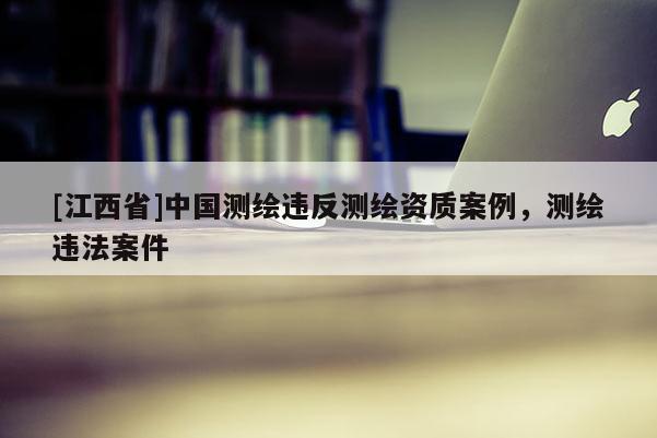 [江西省]中国测绘违反测绘资质案例，测绘违法案件