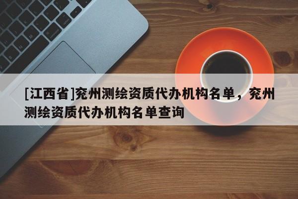 [江西省]兖州测绘资质代办机构名单，兖州测绘资质代办机构名单查询