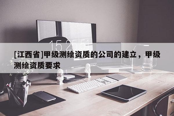 [江西省]甲级测绘资质的公司的建立，甲级测绘资质要求