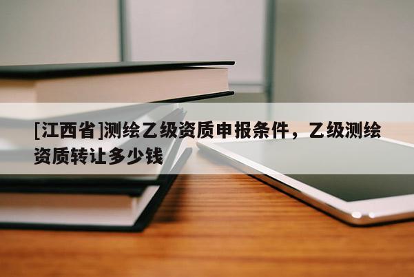 [江西省]测绘乙级资质申报条件，乙级测绘资质转让多少钱