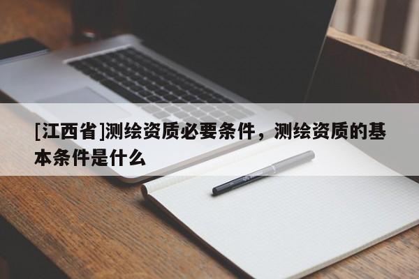 [江西省]测绘资质必要条件，测绘资质的基本条件是什么