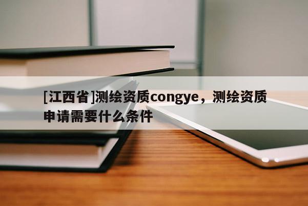 [江西省]测绘资质congye，测绘资质申请需要什么条件