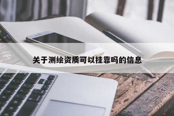 关于测绘资质可以挂靠吗的信息