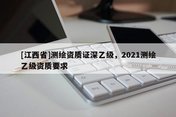 [江西省]测绘资质证深乙级，2021测绘乙级资质要求