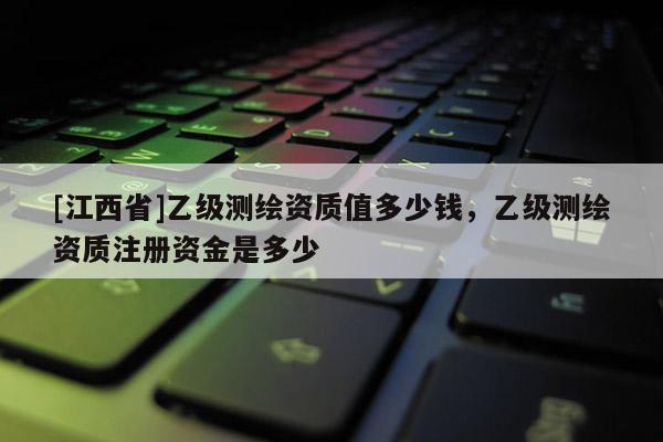 [江西省]乙级测绘资质值多少钱，乙级测绘资质注册资金是多少