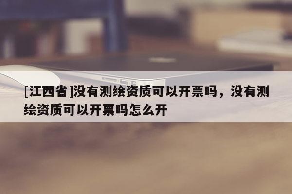 [江西省]没有测绘资质可以开票吗，没有测绘资质可以开票吗怎么开