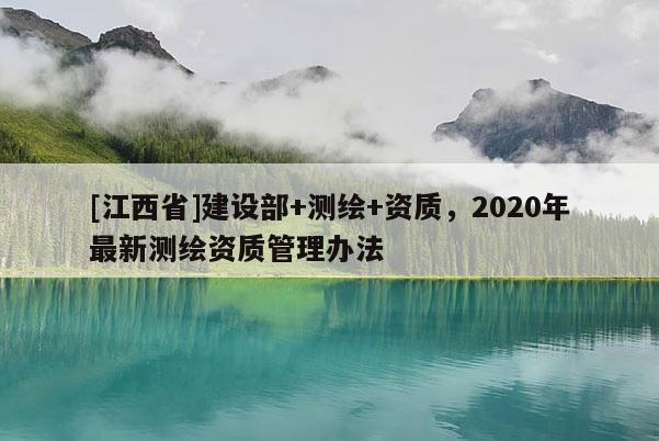 [江西省]建设部+测绘+资质，2020年最新测绘资质管理办法