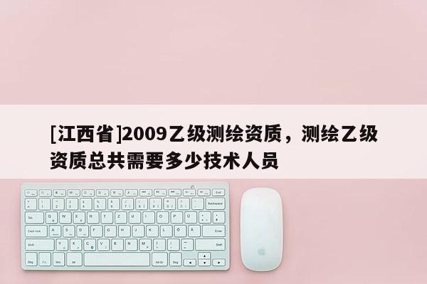 [江西省]2009乙级测绘资质，测绘乙级资质总共需要多少技术人员