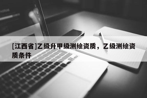 [江西省]乙级升甲级测绘资质，乙级测绘资质条件