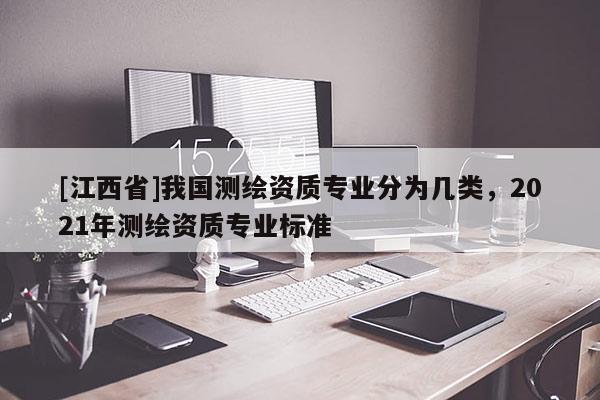 [江西省]我国测绘资质专业分为几类，2021年测绘资质专业标准