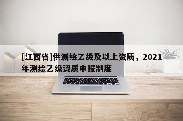 [江西省]供测绘乙级及以上资质，2021年测绘乙级资质申报制度