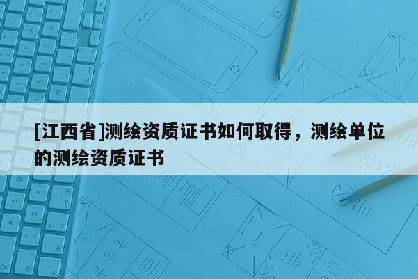 [江西省]测绘资质证书如何取得，测绘单位的测绘资质证书