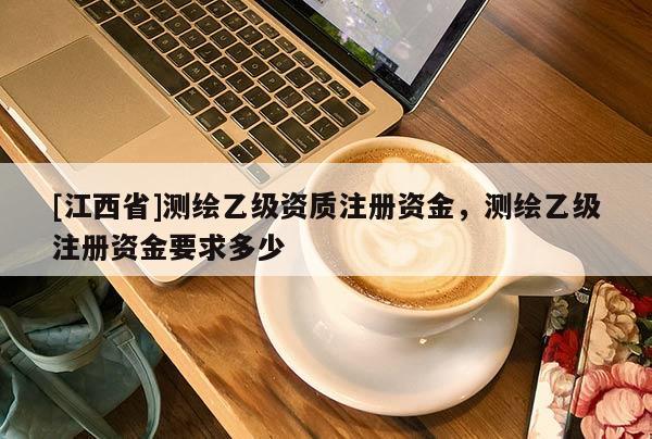 [江西省]测绘乙级资质注册资金，测绘乙级注册资金要求多少