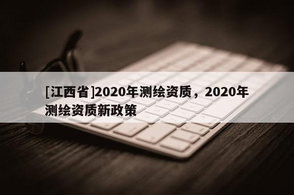 [江西省]2020年测绘资质，2020年测绘资质新政策