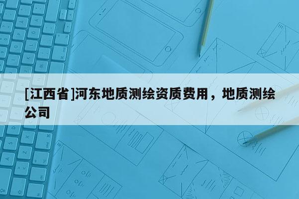 [江西省]河东地质测绘资质费用，地质测绘公司