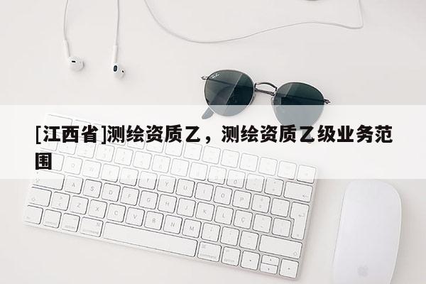 [江西省]测绘资质乙，测绘资质乙级业务范围