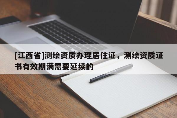 [江西省]测绘资质办理居住证，测绘资质证书有效期满需要延续的