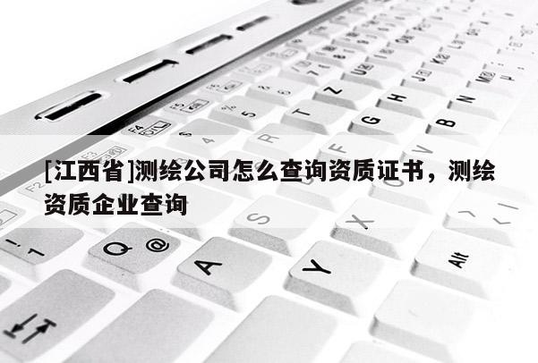 [江西省]测绘公司怎么查询资质证书，测绘资质企业查询