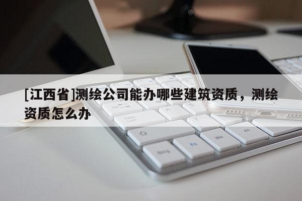 [江西省]测绘公司能办哪些建筑资质，测绘资质怎么办