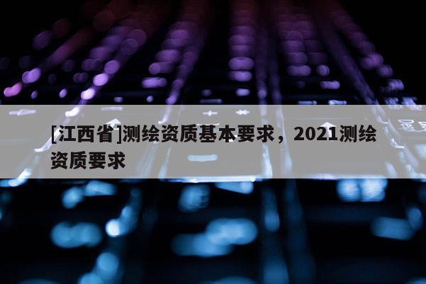 [江西省]测绘资质基本要求，2021测绘资质要求