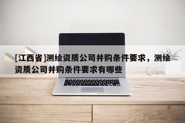 [江西省]测绘资质公司并购条件要求，测绘资质公司并购条件要求有哪些