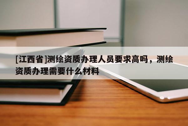 [江西省]测绘资质办理人员要求高吗，测绘资质办理需要什么材料