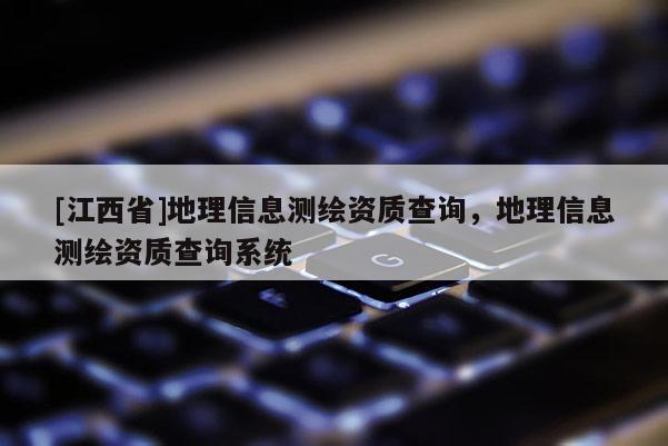 [江西省]地理信息测绘资质查询，地理信息测绘资质查询系统