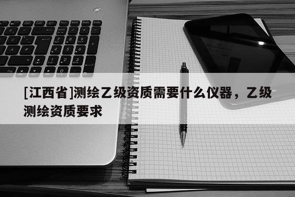 [江西省]测绘乙级资质需要什么仪器，乙级测绘资质要求