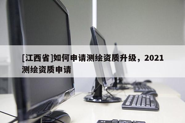 [江西省]如何申请测绘资质升级，2021测绘资质申请