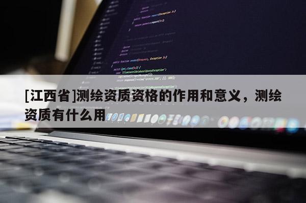 [江西省]测绘资质资格的作用和意义，测绘资质有什么用