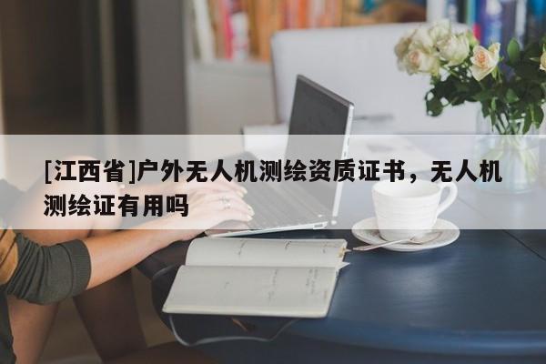 [江西省]户外无人机测绘资质证书，无人机测绘证有用吗