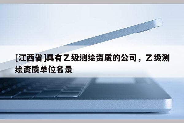 [江西省]具有乙级测绘资质的公司，乙级测绘资质单位名录