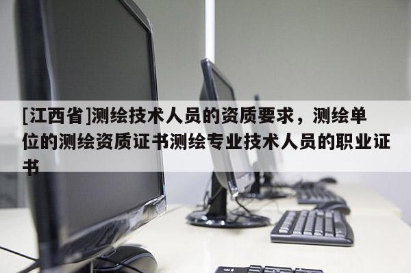 [江西省]测绘技术人员的资质要求，测绘单位的测绘资质证书测绘专业技术人员的职业证书