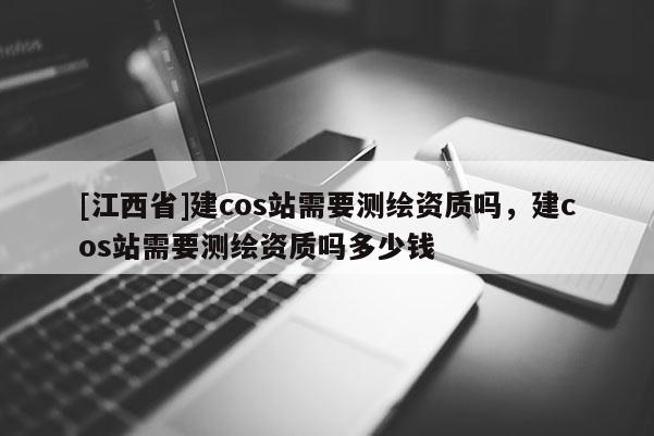 [江西省]建cos站需要测绘资质吗，建cos站需要测绘资质吗多少钱