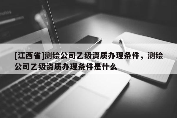 [江西省]测绘公司乙级资质办理条件，测绘公司乙级资质办理条件是什么