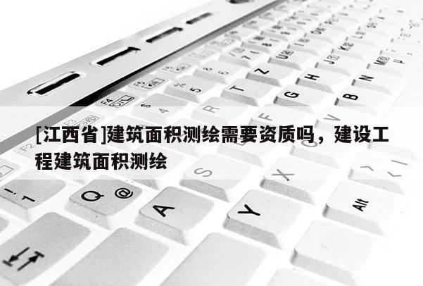 [江西省]建筑面积测绘需要资质吗，建设工程建筑面积测绘