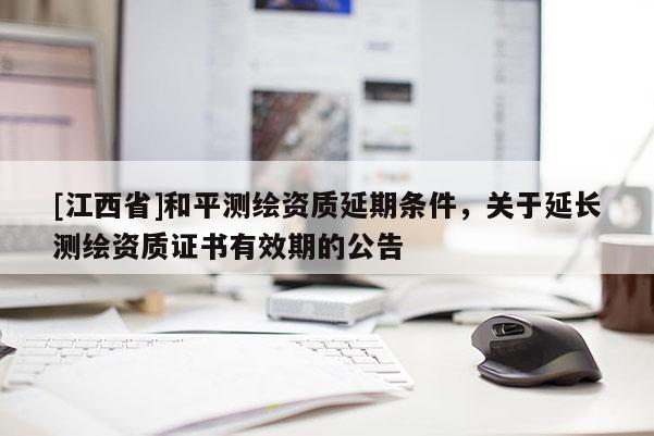 [江西省]和平测绘资质延期条件，关于延长测绘资质证书有效期的公告