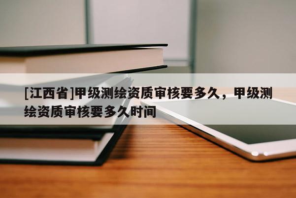 [江西省]甲级测绘资质审核要多久，甲级测绘资质审核要多久时间